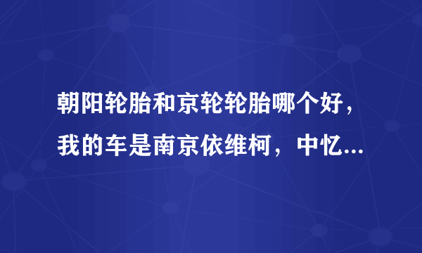 朝阳轮胎和京轮轮胎哪个好，我的车是南京依维柯，中忆改装后的都灵威