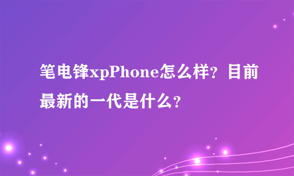 笔电锋xpPhone怎么样？目前最新的一代是什么？