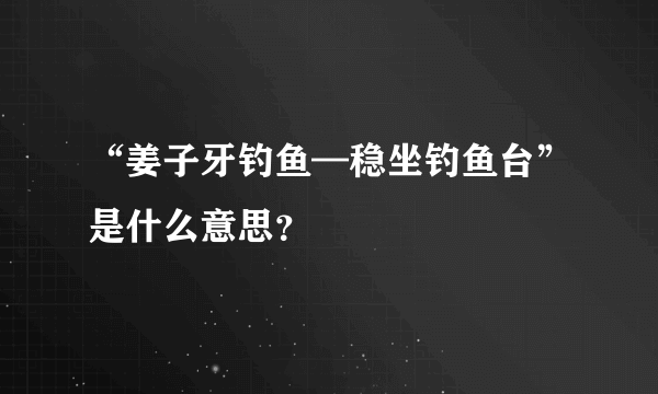 “姜子牙钓鱼—稳坐钓鱼台”是什么意思？