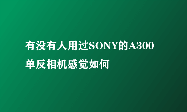 有没有人用过SONY的A300单反相机感觉如何