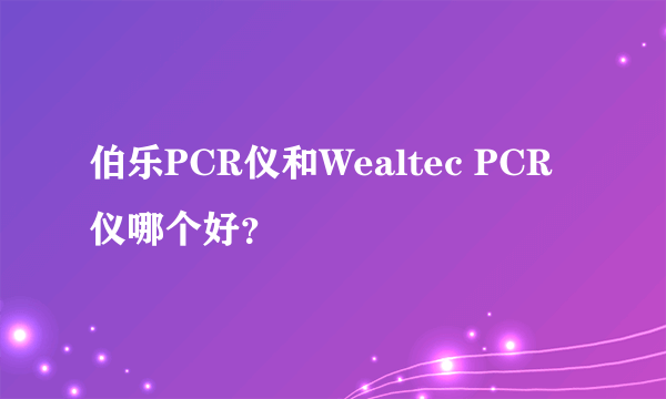 伯乐PCR仪和Wealtec PCR仪哪个好？