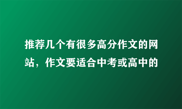 推荐几个有很多高分作文的网站，作文要适合中考或高中的