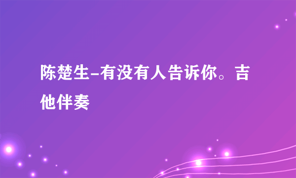 陈楚生-有没有人告诉你。吉他伴奏