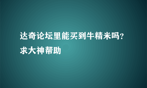 达奇论坛里能买到牛精米吗？求大神帮助