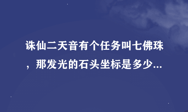 诛仙二天音有个任务叫七佛珠，那发光的石头坐标是多少？任务奖励是什么？