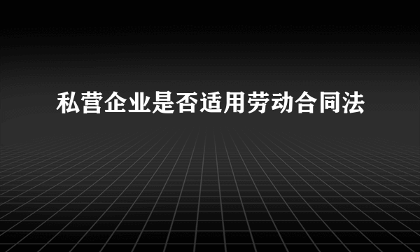 私营企业是否适用劳动合同法