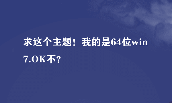 求这个主题！我的是64位win7.OK不？