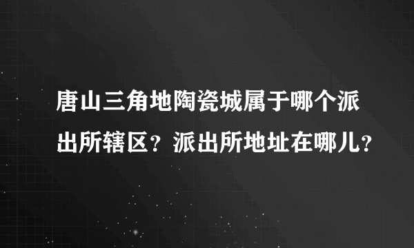 唐山三角地陶瓷城属于哪个派出所辖区？派出所地址在哪儿？