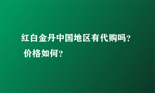 红白金丹中国地区有代购吗？ 价格如何？