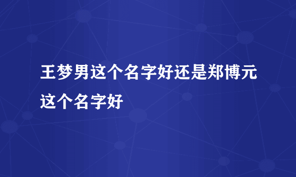 王梦男这个名字好还是郑博元这个名字好