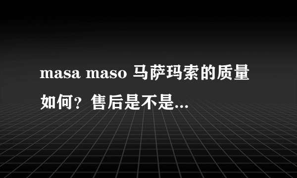 masa maso 马萨玛索的质量如何？售后是不是坑死人！有没有同感？？