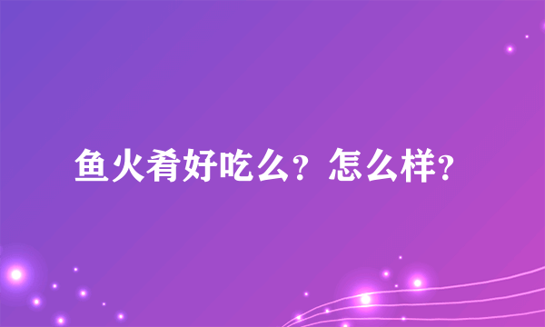 鱼火肴好吃么？怎么样？