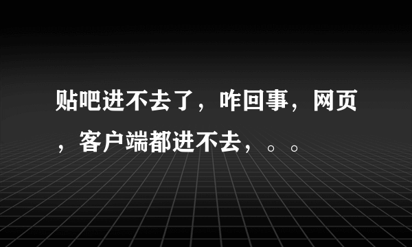 贴吧进不去了，咋回事，网页，客户端都进不去，。。