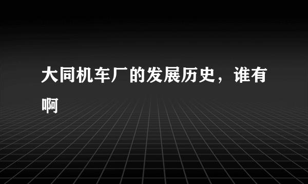 大同机车厂的发展历史，谁有啊