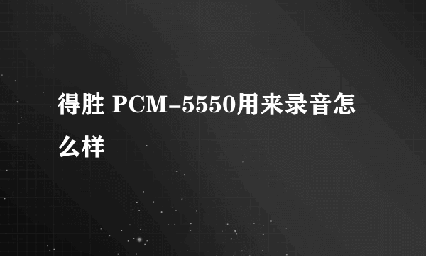 得胜 PCM-5550用来录音怎么样