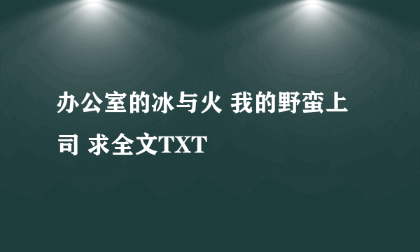 办公室的冰与火 我的野蛮上司 求全文TXT