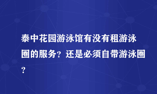 泰中花园游泳馆有没有租游泳圈的服务？还是必须自带游泳圈？