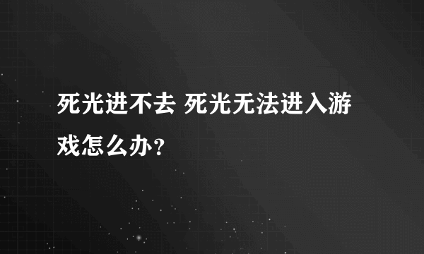 死光进不去 死光无法进入游戏怎么办？