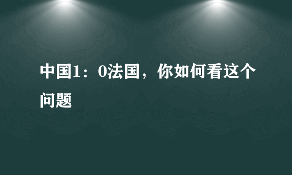 中国1：0法国，你如何看这个问题