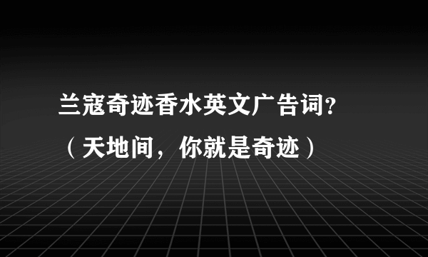 兰寇奇迹香水英文广告词？ （天地间，你就是奇迹）