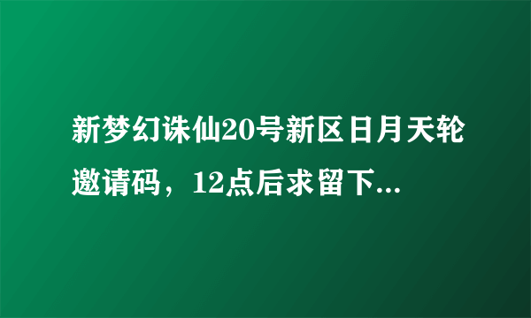 新梦幻诛仙20号新区日月天轮邀请码，12点后求留下邀请码。手速快的先得。