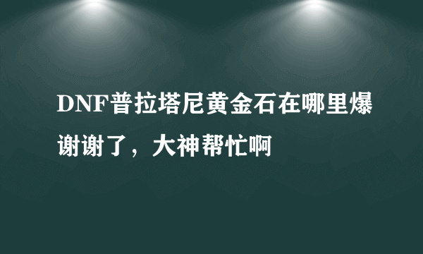 DNF普拉塔尼黄金石在哪里爆谢谢了，大神帮忙啊