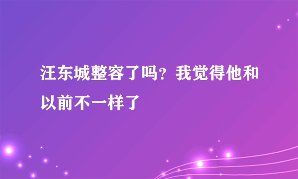 汪东城整容了吗？我觉得他和以前不一样了