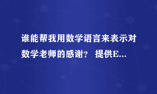 谁能帮我用数学语言来表示对数学老师的感谢？ 提供Example e.g.教师节到了，该怎么想我挚