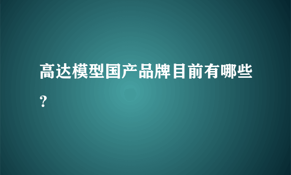 高达模型国产品牌目前有哪些？