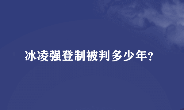 冰凌强登制被判多少年？