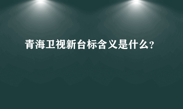 青海卫视新台标含义是什么？