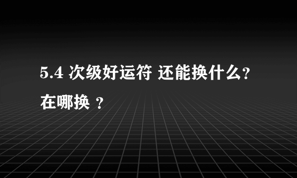 5.4 次级好运符 还能换什么？在哪换 ？