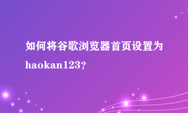 如何将谷歌浏览器首页设置为haokan123？