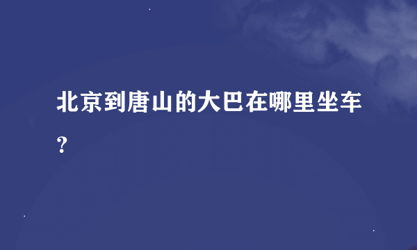 北京到唐山的大巴在哪里坐车？