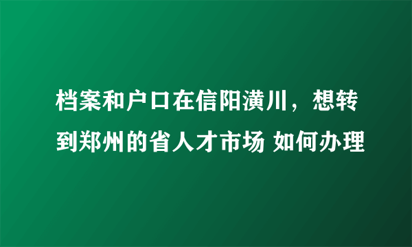 档案和户口在信阳潢川，想转到郑州的省人才市场 如何办理