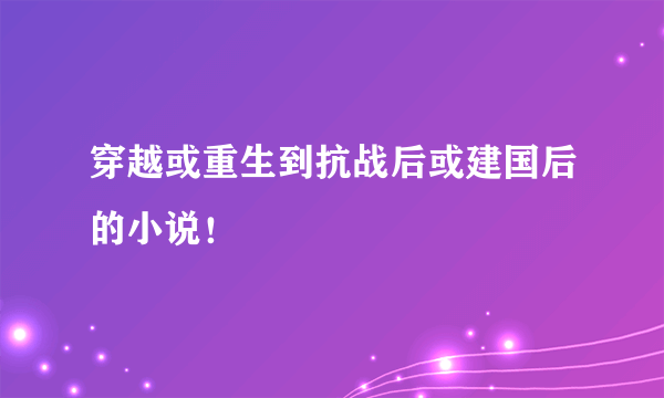 穿越或重生到抗战后或建国后的小说！