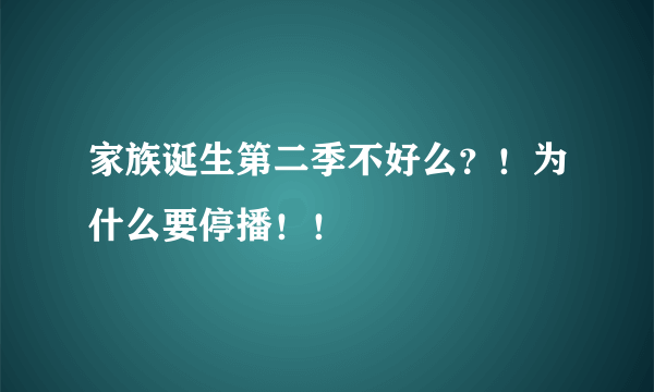 家族诞生第二季不好么？！为什么要停播！！