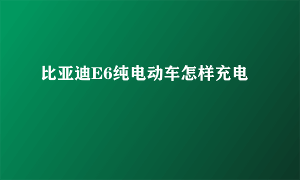 比亚迪E6纯电动车怎样充电