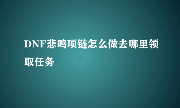 DNF悲鸣项链怎么做去哪里领取任务