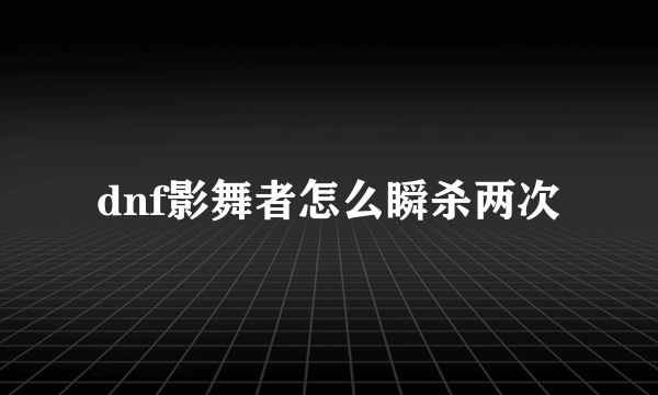 dnf影舞者怎么瞬杀两次