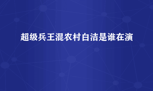 超级兵王混农村白洁是谁在演