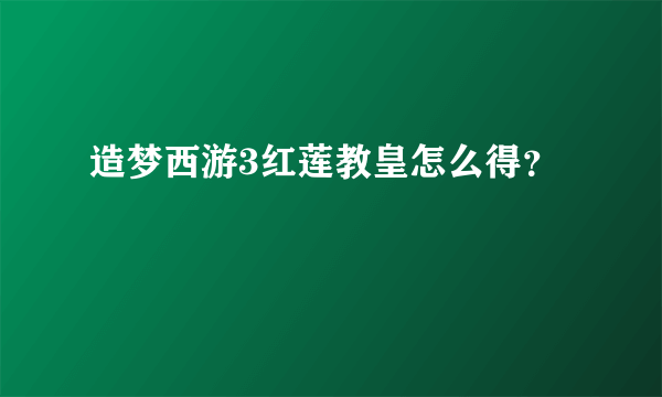 造梦西游3红莲教皇怎么得？