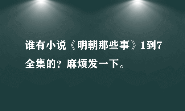 谁有小说《明朝那些事》1到7全集的？麻烦发一下。