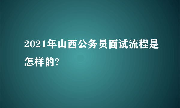 2021年山西公务员面试流程是怎样的?