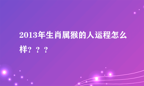 2013年生肖属猴的人运程怎么样？？？