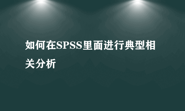 如何在SPSS里面进行典型相关分析