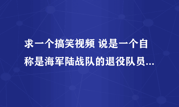 求一个搞笑视频 说是一个自称是海军陆战队的退役队员 玩CS多么多么牛逼 还自录了一段视频