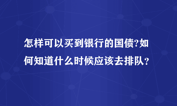 怎样可以买到银行的国债?如何知道什么时候应该去排队？