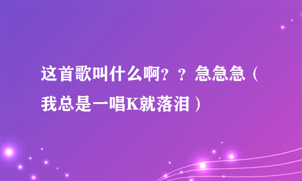 这首歌叫什么啊？？急急急（我总是一唱K就落泪）