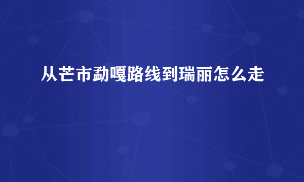 从芒市勐嘎路线到瑞丽怎么走